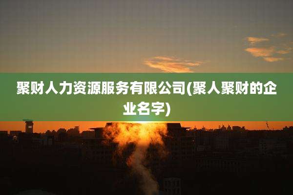 聚财人力资源服务有限公司(聚人聚财的企业名字)