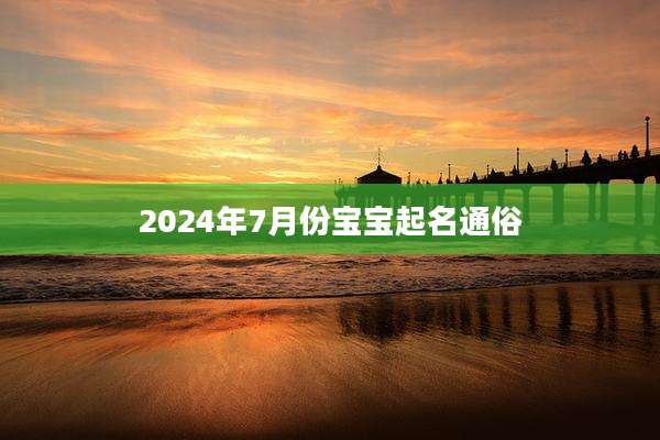 2024年7月份宝宝起名通俗
