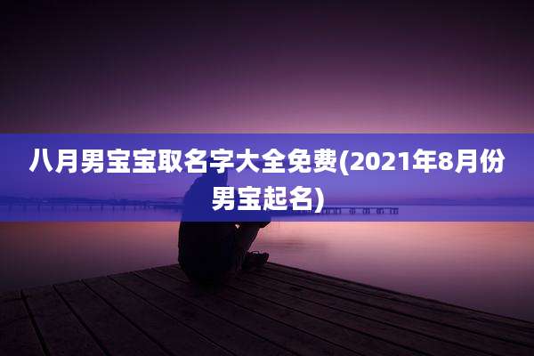 八月男宝宝取名字大全免费(2021年8月份男宝起名)