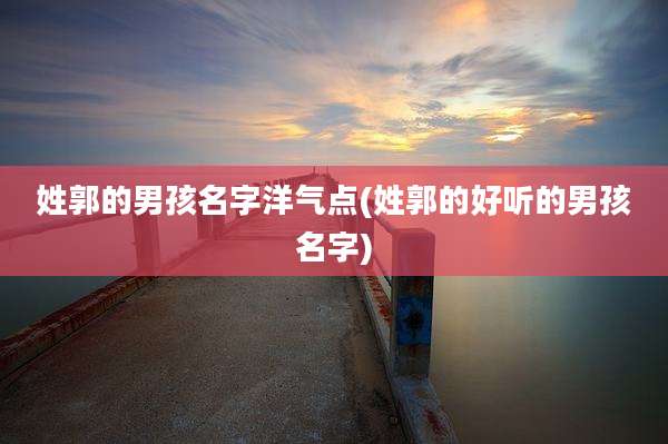 姓郭的男孩名字洋气点(姓郭的好听的男孩名字)