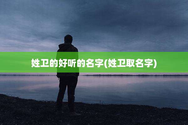 姓卫的好听的名字(姓卫取名字)