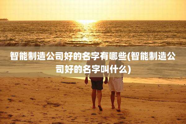 智能制造公司好的名字有哪些(智能制造公司好的名字叫什么)