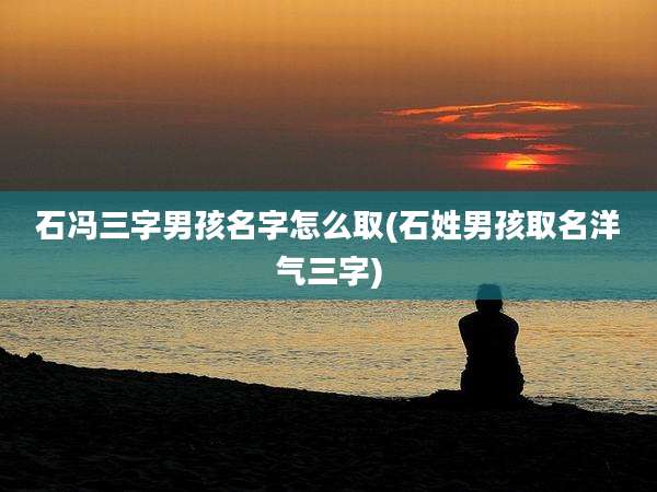 石冯三字男孩名字怎么取(石姓男孩取名洋气三字)