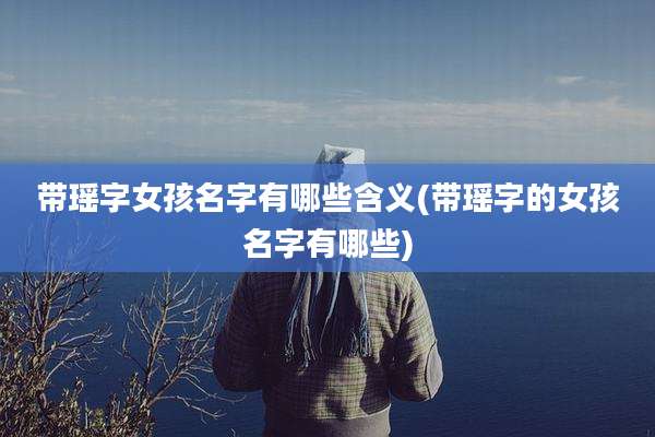 带瑶字女孩名字有哪些含义(带瑶字的女孩名字有哪些)