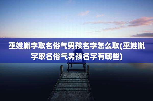 巫姓胤字取名俗气男孩名字怎么取(巫姓胤字取名俗气男孩名字有哪些)