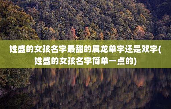 姓盛的女孩名字最甜的属龙单字还是双字(姓盛的女孩名字简单一点的)