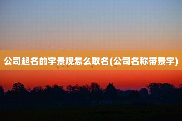 公司起名的字景观怎么取名(公司名称带景字)