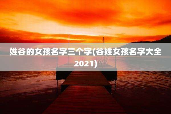 姓谷的女孩名字三个字(谷姓女孩名字大全2021)