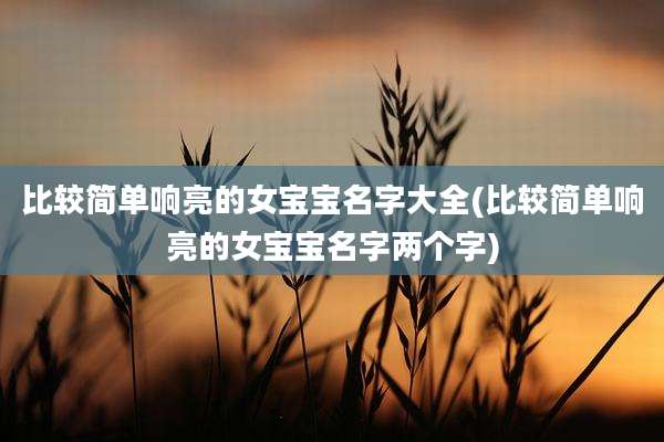 比较简单响亮的女宝宝名字大全(比较简单响亮的女宝宝名字两个字)