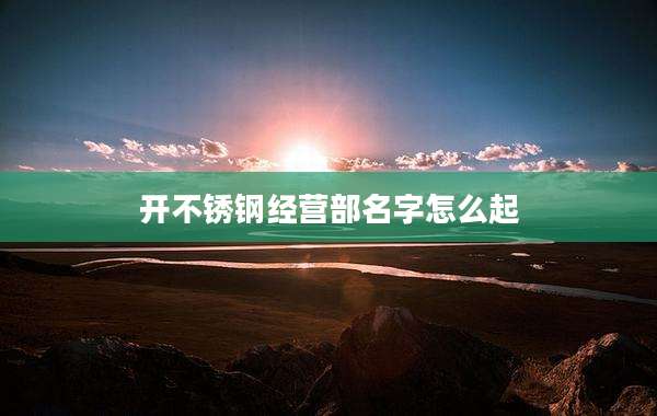 开不锈钢经营部名字怎么起