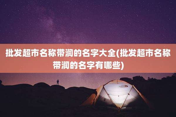 批发超市名称带润的名字大全(批发超市名称带润的名字有哪些)