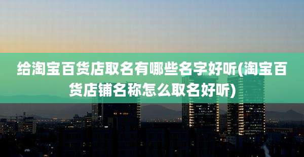 给淘宝百货店取名有哪些名字好听(淘宝百货店铺名称怎么取名好听)