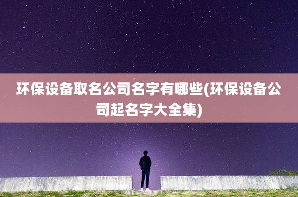 环保设备取名公司名字有哪些(环保设备公司起名字大全集)