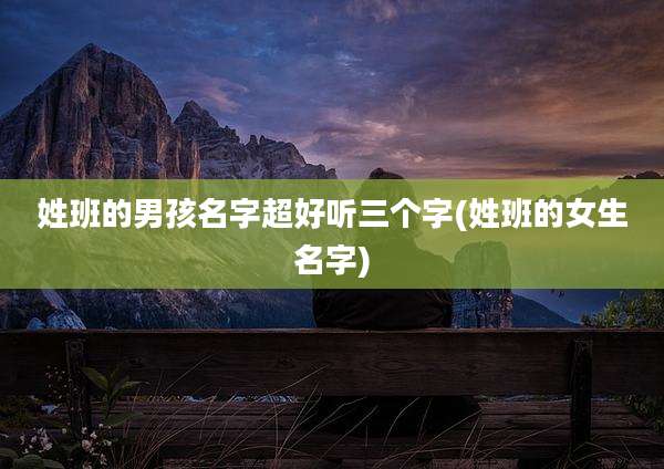 姓班的男孩名字超好听三个字(姓班的女生名字)