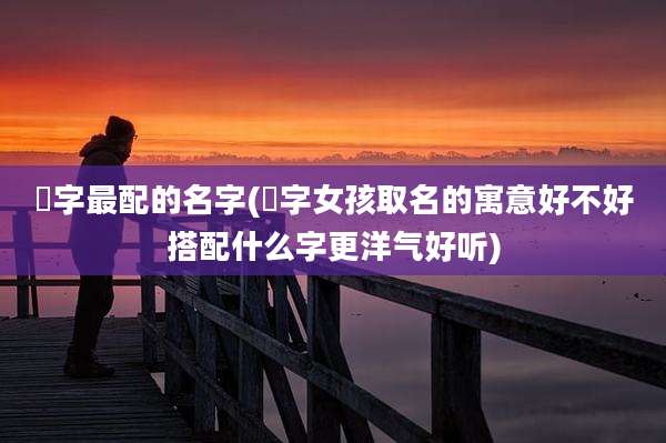 瑄字最配的名字(瑄字女孩取名的寓意好不好搭配什么字更洋气好听)