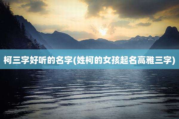 柯三字好听的名字(姓柯的女孩起名高雅三字)