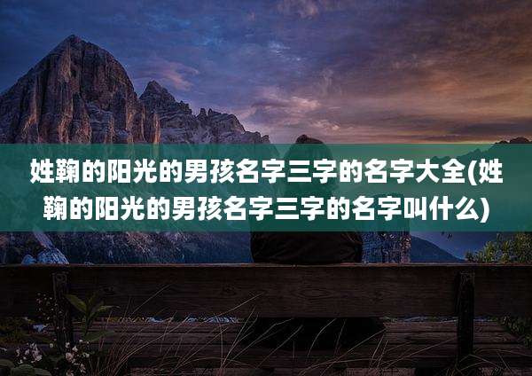 姓鞠的阳光的男孩名字三字的名字大全(姓鞠的阳光的男孩名字三字的名字叫什么)
