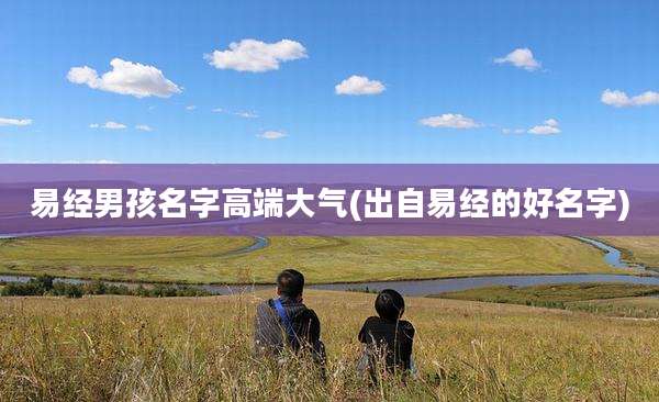 易经男孩名字高端大气(出自易经的好名字)