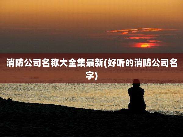消防公司名称大全集最新(好听的消防公司名字)