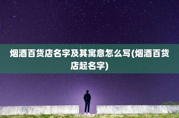 烟酒百货店名字及其寓意怎么写(烟酒百货店起名字)