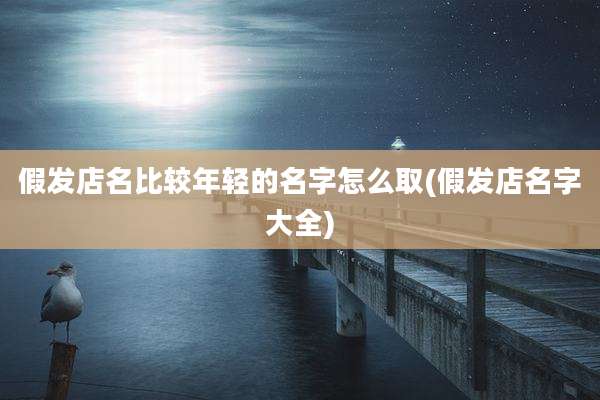 假发店名比较年轻的名字怎么取(假发店名字大全)