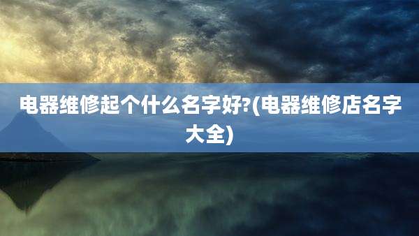 电器维修起个什么名字好?(电器维修店名字大全)