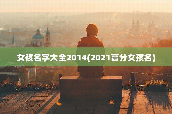 女孩名字大全2014(2021高分女孩名)