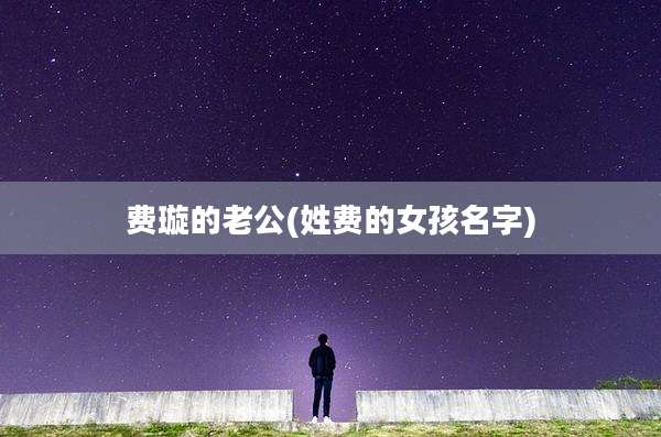 费璇的老公(姓费的女孩名字)