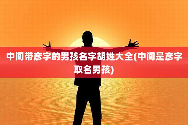 中间带彦字的男孩名字胡姓大全(中间是彦字取名男孩)