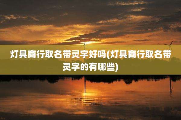 灯具商行取名带灵字好吗(灯具商行取名带灵字的有哪些)