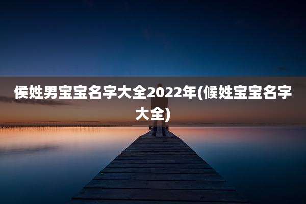侯姓男宝宝名字大全2022年(候姓宝宝名字大全)