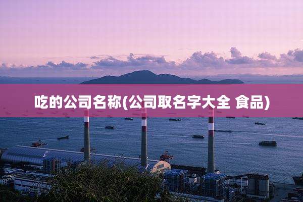 吃的公司名称(公司取名字大全 食品)