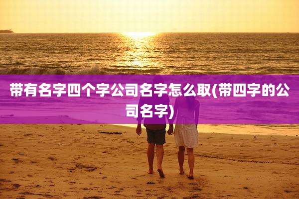 带有名字四个字公司名字怎么取(带四字的公司名字)