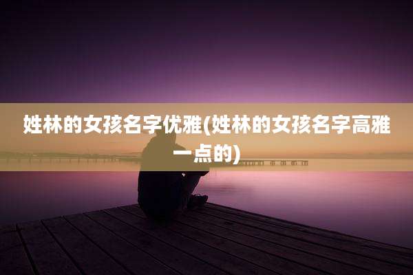 姓林的女孩名字优雅(姓林的女孩名字高雅一点的)