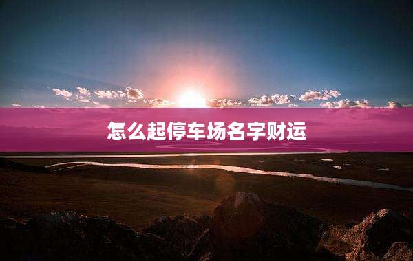 怎么起停车场名字财运