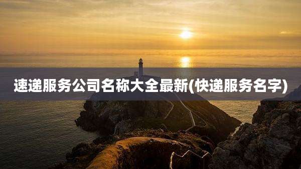 速递服务公司名称大全最新(快递服务名字)