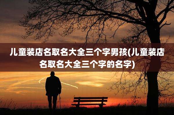 儿童装店名取名大全三个字男孩(儿童装店名取名大全三个字的名字)