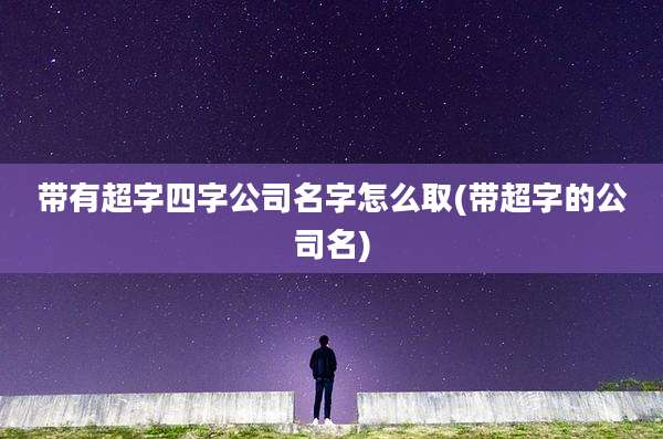 带有超字四字公司名字怎么取(带超字的公司名)