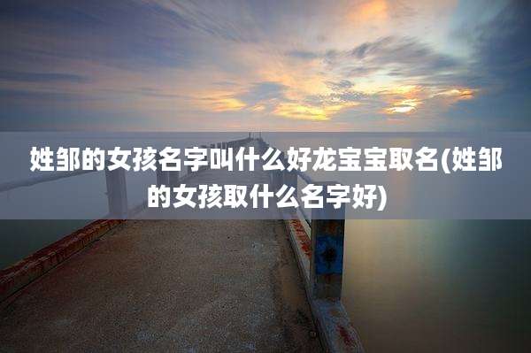 姓邹的女孩名字叫什么好龙宝宝取名(姓邹的女孩取什么名字好)
