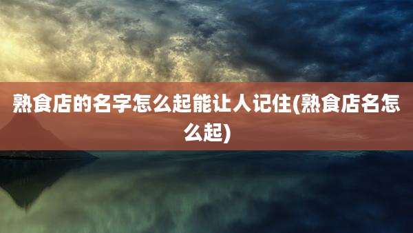熟食店的名字怎么起能让人记住(熟食店名怎么起)