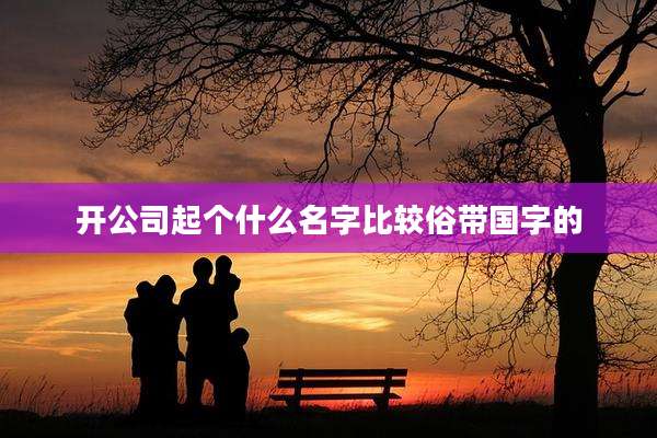 开公司起个什么名字比较俗带国字的