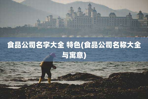 食品公司名字大全 特色(食品公司名称大全与寓意)