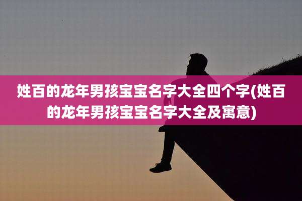 姓百的龙年男孩宝宝名字大全四个字(姓百的龙年男孩宝宝名字大全及寓意)