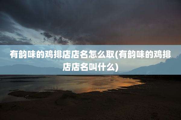 有韵味的鸡排店店名怎么取(有韵味的鸡排店店名叫什么)