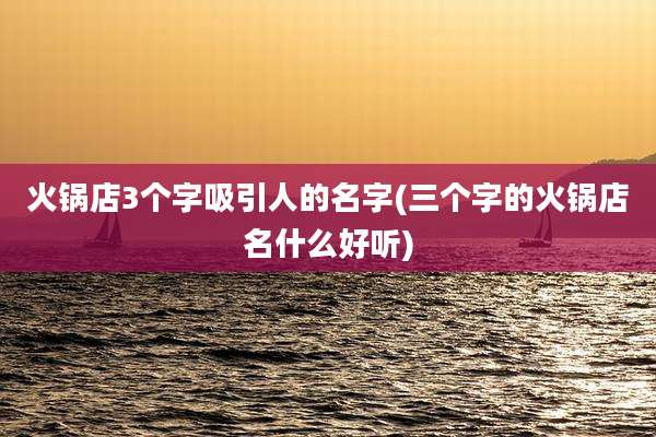 火锅店3个字吸引人的名字(三个字的火锅店名什么好听)