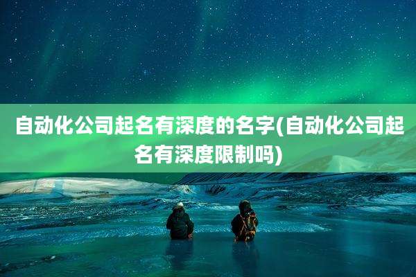 自动化公司起名有深度的名字(自动化公司起名有深度限制吗)