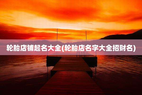 轮胎店铺起名大全(轮胎店名字大全招财名)