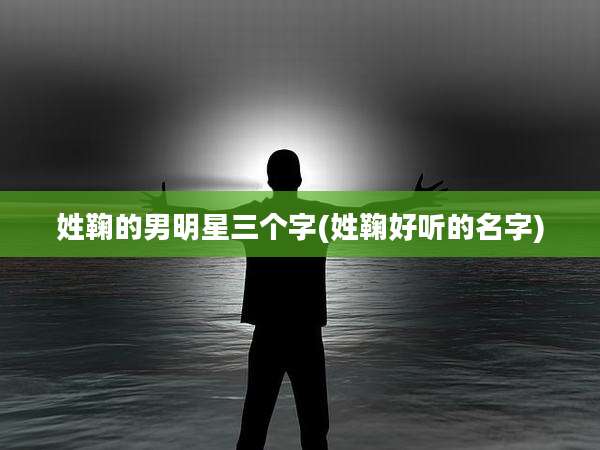 姓鞠的男明星三个字(姓鞠好听的名字)