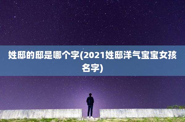 姓邸的邸是哪个字(2021姓邸洋气宝宝女孩名字)