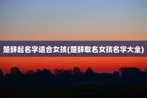 楚辞起名字适合女孩(楚辞取名女孩名字大全)